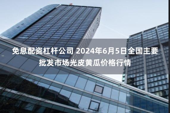 免息配资杠杆公司 2024年6月5日全国主要批发市场光皮黄瓜价格行情