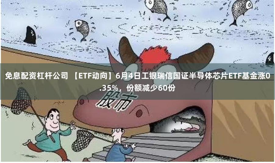 免息配资杠杆公司 【ETF动向】6月4日工银瑞信国证半导体芯片ETF基金涨0.35%，份额减少60份