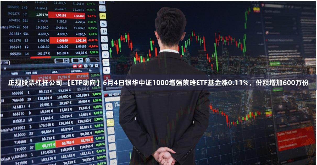 正规股票杠杆公司 【ETF动向】6月4日银华中证1000增强策略ETF基金涨0.11%，份额增加600万份