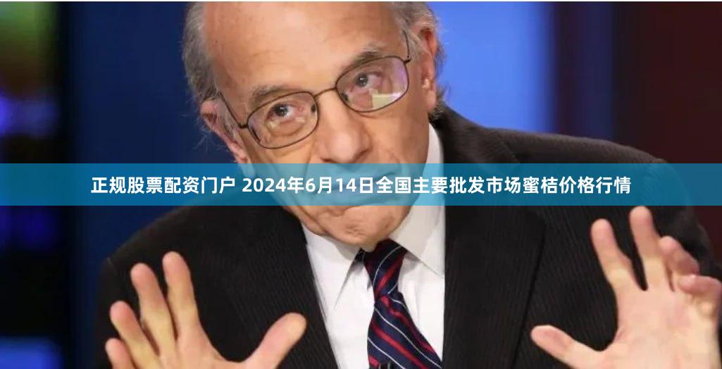 正规股票配资门户 2024年6月14日全国主要批发市场蜜桔价格行情