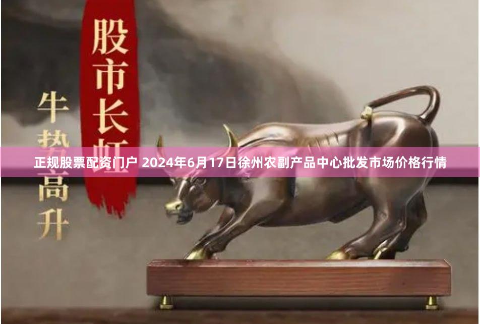 正规股票配资门户 2024年6月17日徐州农副产品中心批发市场价格行情