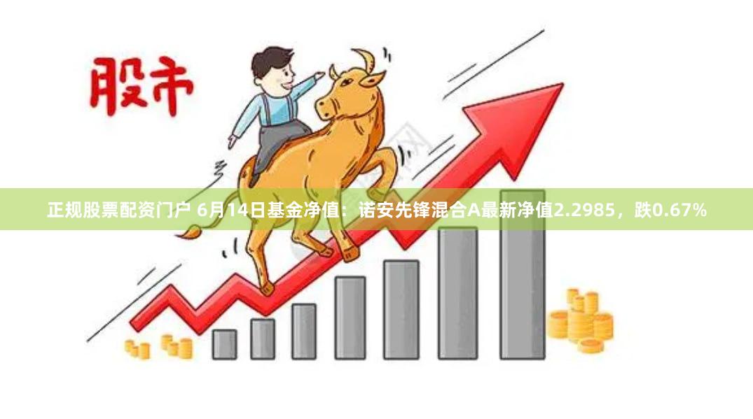 正规股票配资门户 6月14日基金净值：诺安先锋混合A最新净值2.2985，跌0.67%