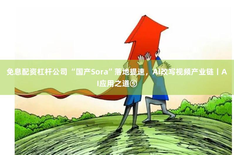 免息配资杠杆公司 “国产Sora”落地提速，Al改写视频产业链丨AI应用之道⑤