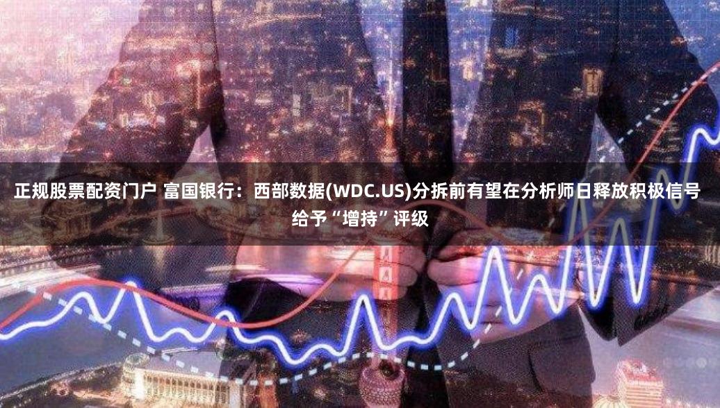 正规股票配资门户 富国银行：西部数据(WDC.US)分拆前有望在分析师日释放积极信号 给予“增持”评级