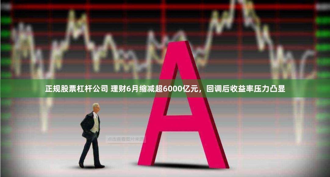 正规股票杠杆公司 理财6月缩减超6000亿元，回调后收益率压力凸显