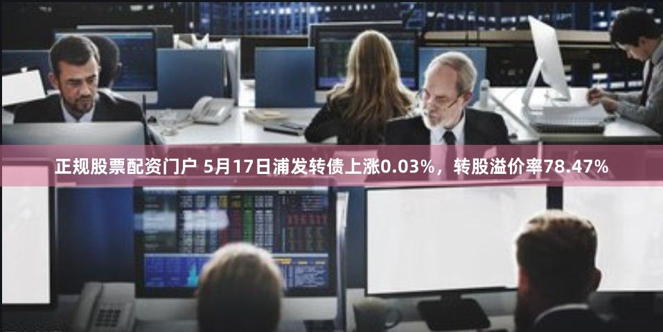 正规股票配资门户 5月17日浦发转债上涨0.03%，转股溢价率78.47%