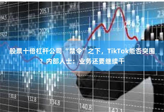 股票十倍杠杆公司 “禁令”之下，TikTok能否突围？内部人士：业务还要继续干