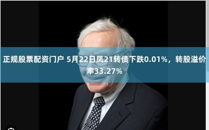 正规股票配资门户 5月22日凤21转债下跌0.01%，转股溢价率33.27%