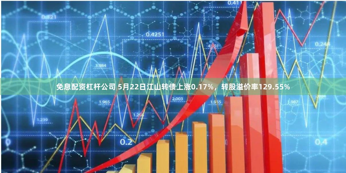 免息配资杠杆公司 5月22日江山转债上涨0.17%，转股溢价率129.55%