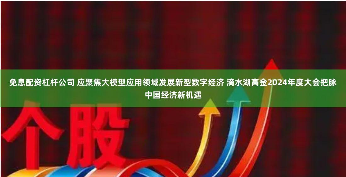 免息配资杠杆公司 应聚焦大模型应用领域发展新型数字经济 滴水湖高金2024年度大会把脉中国经济新机遇