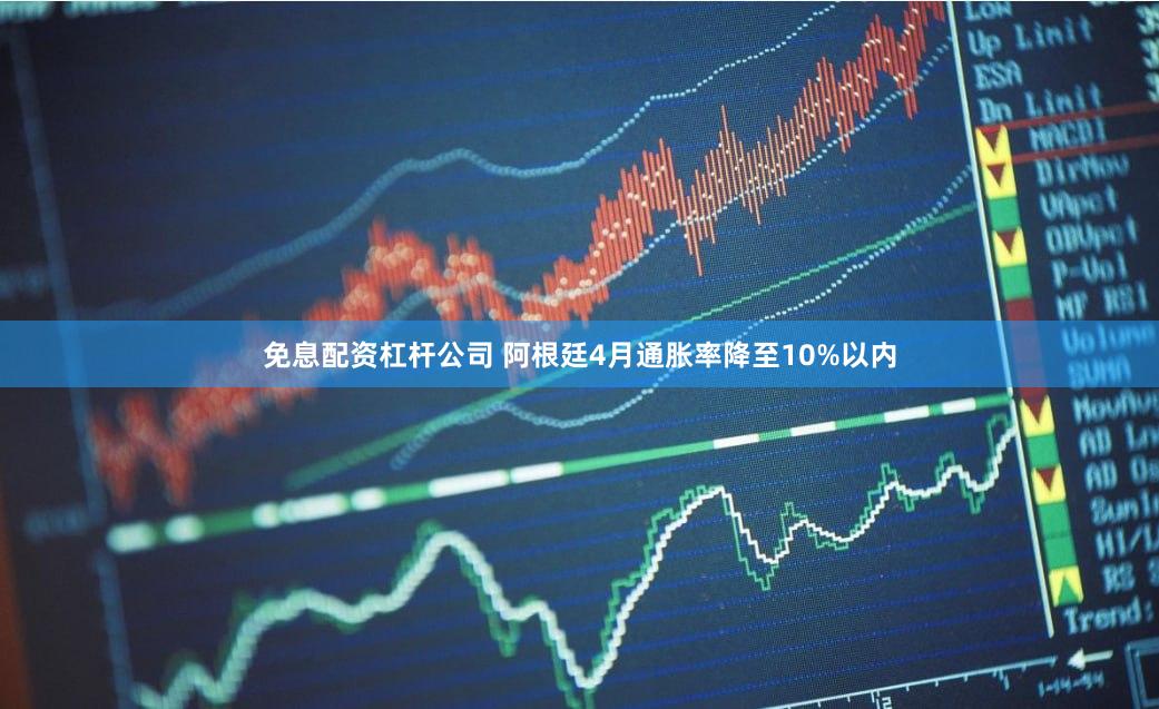 免息配资杠杆公司 阿根廷4月通胀率降至10%以内