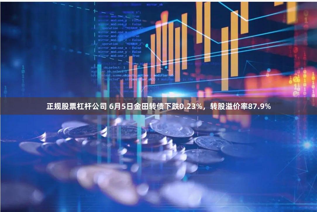 正规股票杠杆公司 6月5日金田转债下跌0.23%，转股溢价率87.9%