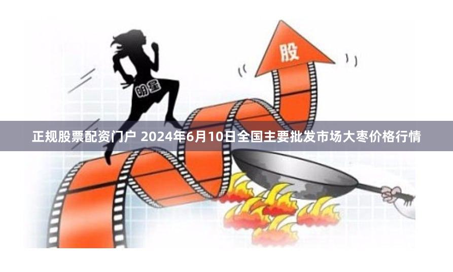 正规股票配资门户 2024年6月10日全国主要批发市场大枣价格行情