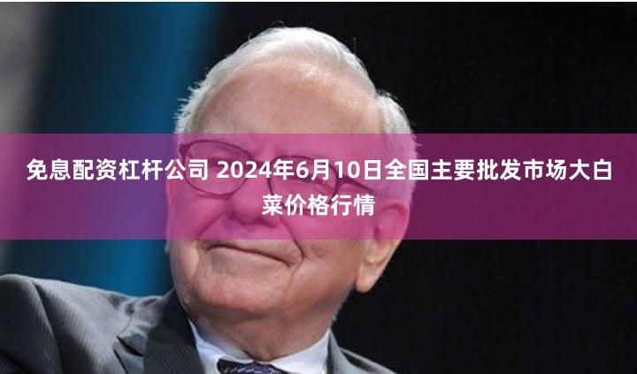 免息配资杠杆公司 2024年6月10日全国主要批发市场大白菜价格行情