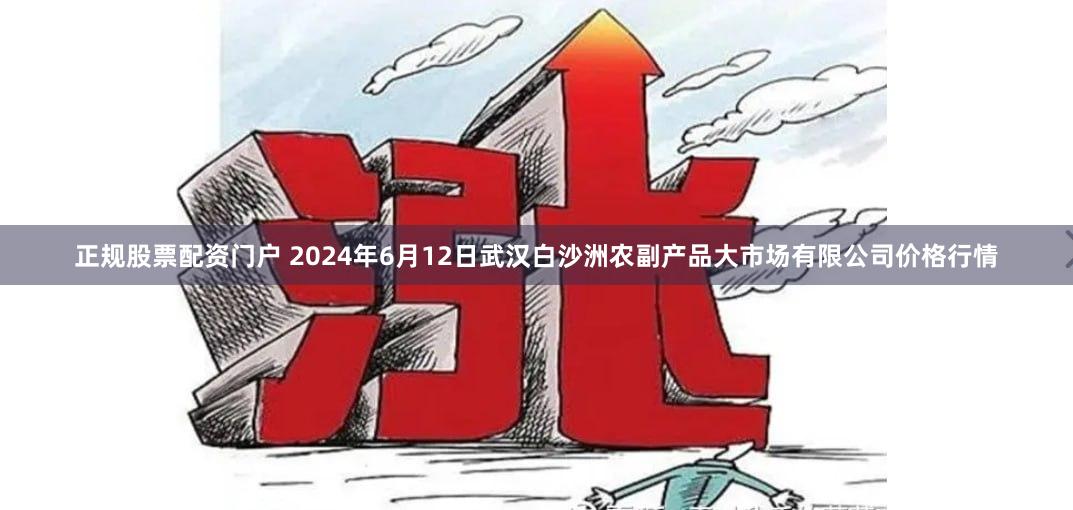 正规股票配资门户 2024年6月12日武汉白沙洲农副产品大市场有限公司价格行情