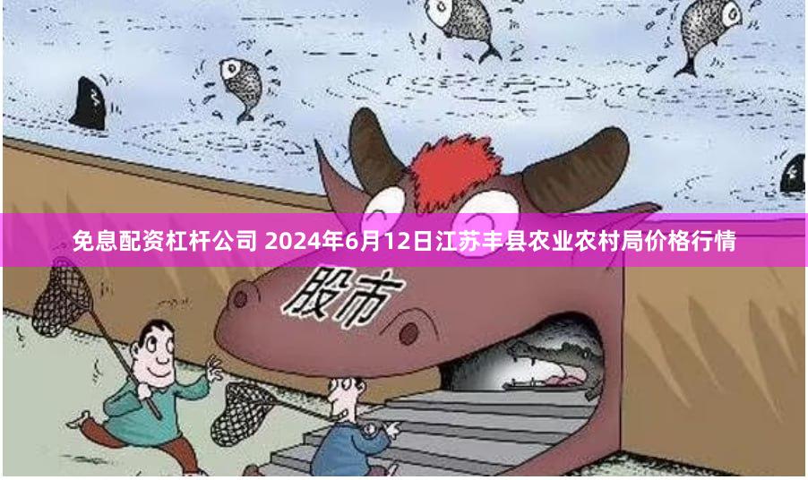 免息配资杠杆公司 2024年6月12日江苏丰县农业农村局价格行情