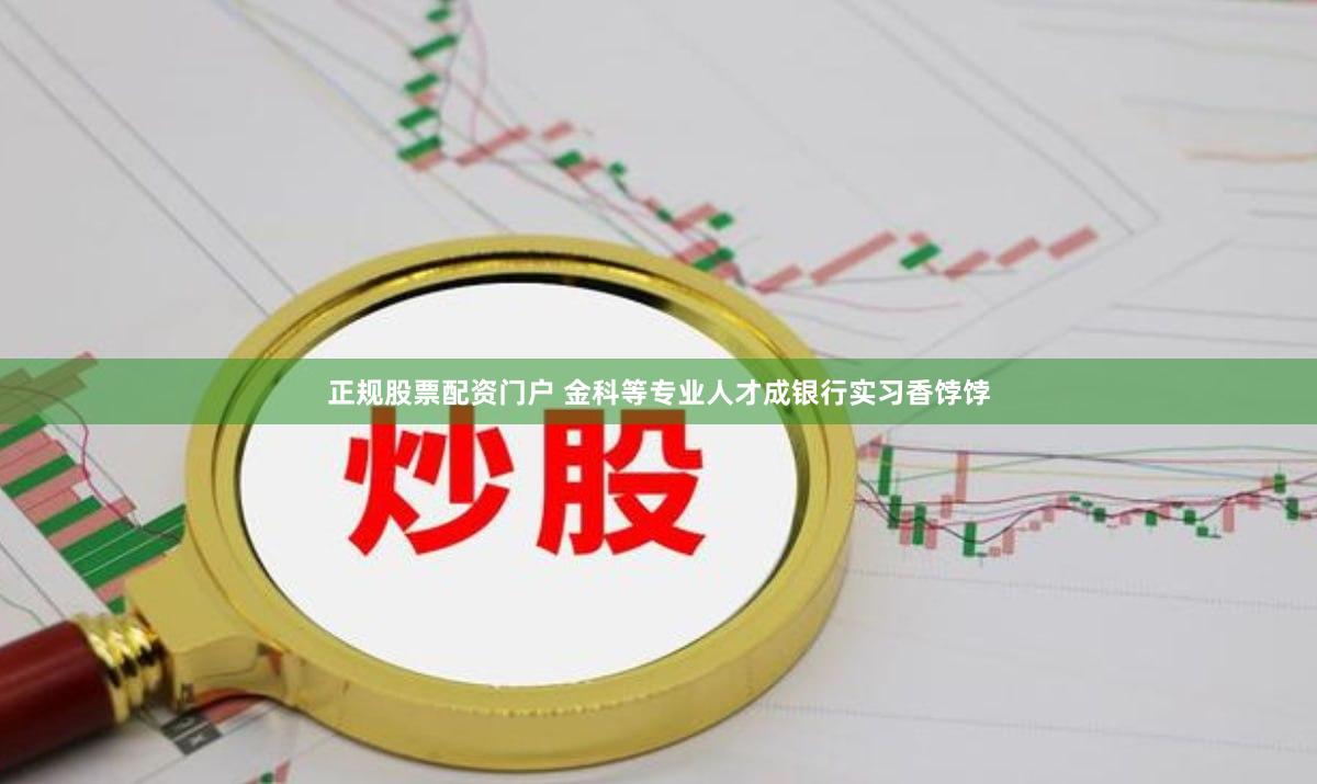 正规股票配资门户 金科等专业人才成银行实习香饽饽