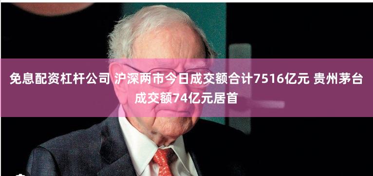 免息配资杠杆公司 沪深两市今日成交额合计7516亿元 贵州茅台成交额74亿元居首