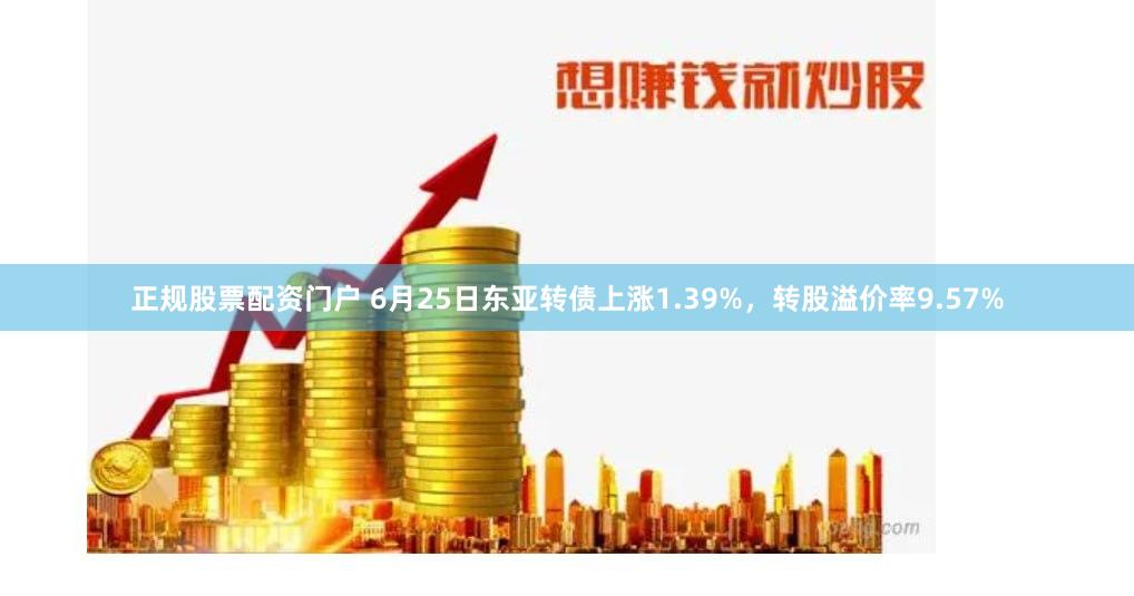 正规股票配资门户 6月25日东亚转债上涨1.39%，转股溢价率9.57%