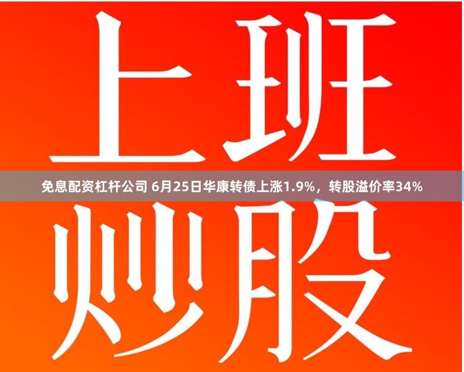 免息配资杠杆公司 6月25日华康转债上涨1.9%，转股溢价率34%