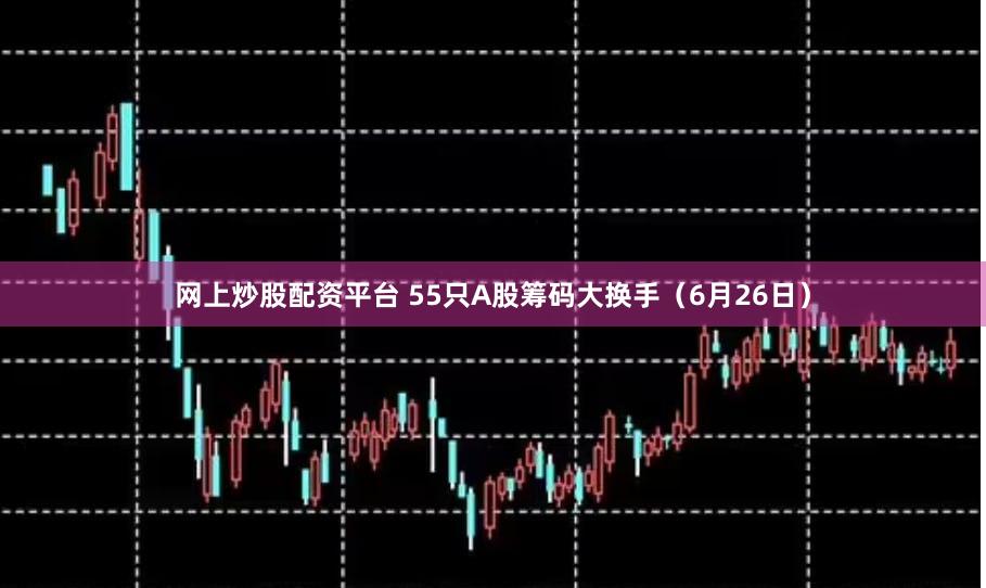 网上炒股配资平台 55只A股筹码大换手（6月26日）