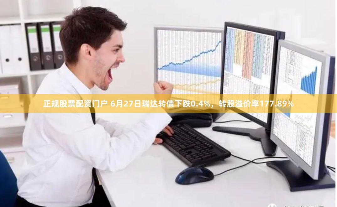 正规股票配资门户 6月27日瑞达转债下跌0.4%，转股溢价率177.89%