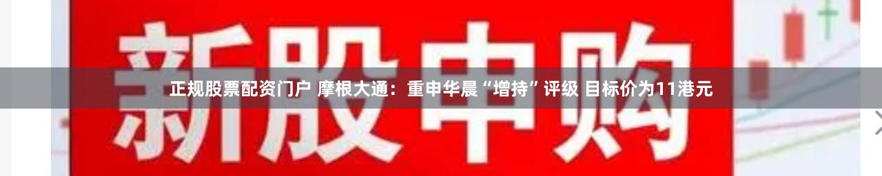 正规股票配资门户 摩根大通：重申华晨“增持”评级 目标价为11港元