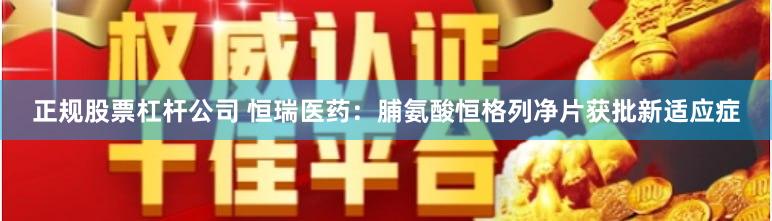 正规股票杠杆公司 恒瑞医药：脯氨酸恒格列净片获批新适应症