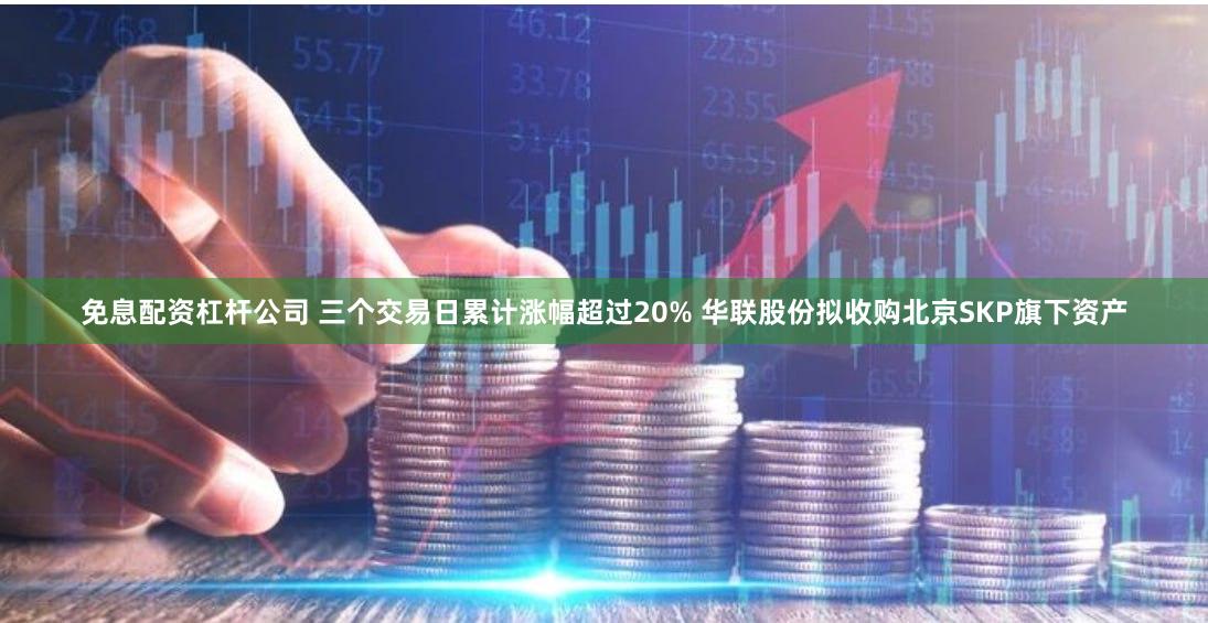 免息配资杠杆公司 三个交易日累计涨幅超过20% 华联股份拟收购北京SKP旗下资产