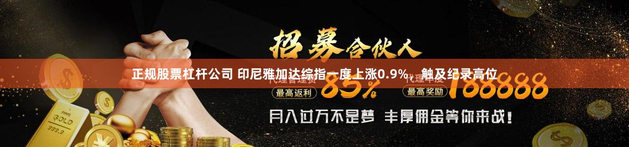 正规股票杠杆公司 印尼雅加达综指一度上涨0.9%，触及纪录高位