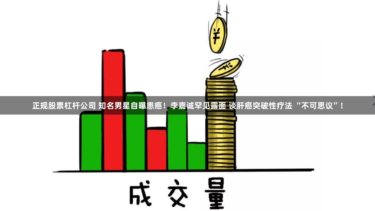 正规股票杠杆公司 知名男星自曝患癌！李嘉诚罕见露面 谈肝癌突破性疗法 “不可思议”！