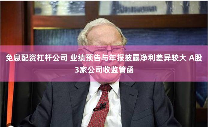 免息配资杠杆公司 业绩预告与年报披露净利差异较大 A股3家公司收监管函