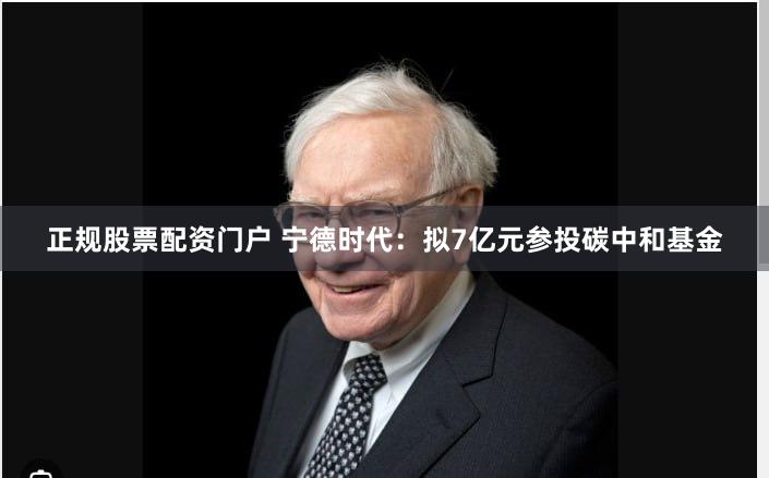 正规股票配资门户 宁德时代：拟7亿元参投碳中和基金