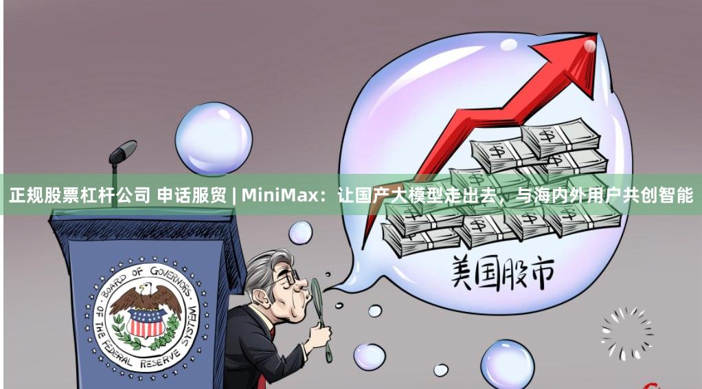 正规股票杠杆公司 申话服贸 | MiniMax：让国产大模型走出去，与海内外用户共创智能