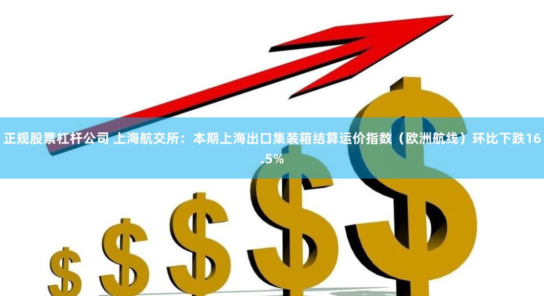 正规股票杠杆公司 上海航交所：本期上海出口集装箱结算运价指数（欧洲航线）环比下跌16.5%