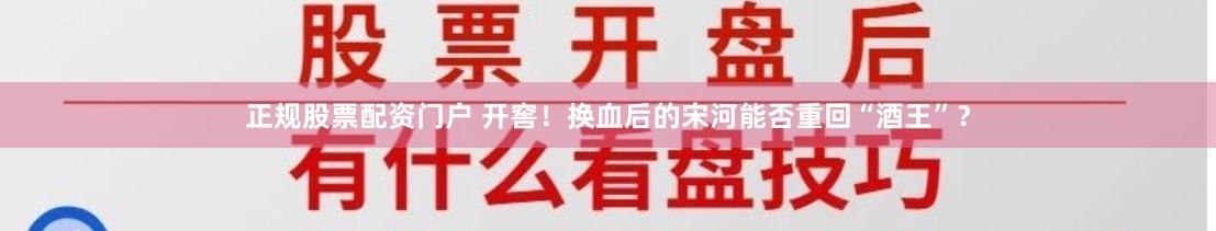 正规股票配资门户 开窖！换血后的宋河能否重回“酒王”？