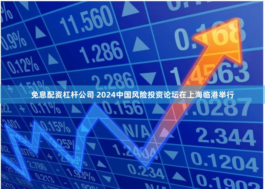 免息配资杠杆公司 2024中国风险投资论坛在上海临港举行