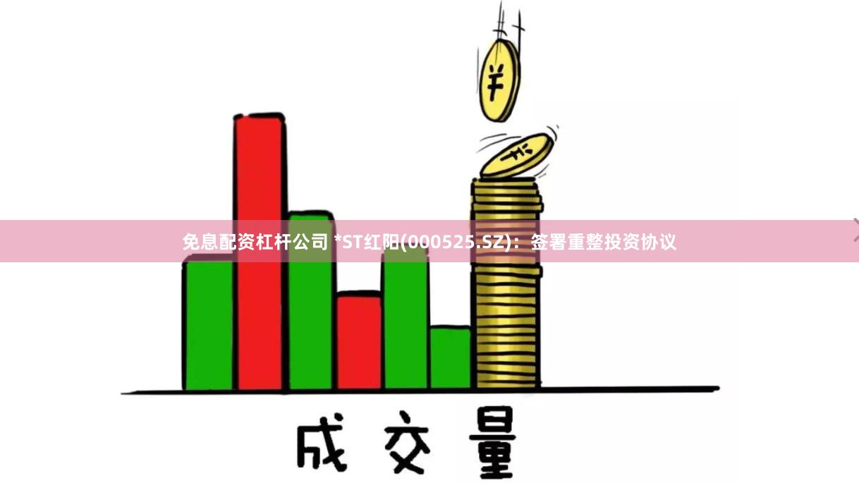 免息配资杠杆公司 *ST红阳(000525.SZ)：签署重整投资协议