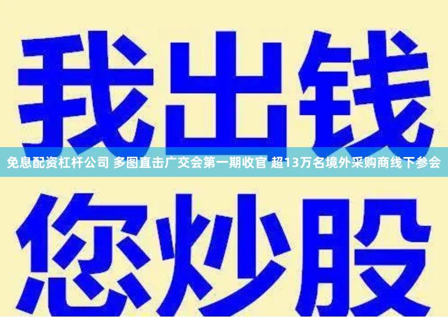 免息配资杠杆公司 多图直击广交会第一期收官 超13万名境外采购商线下参会