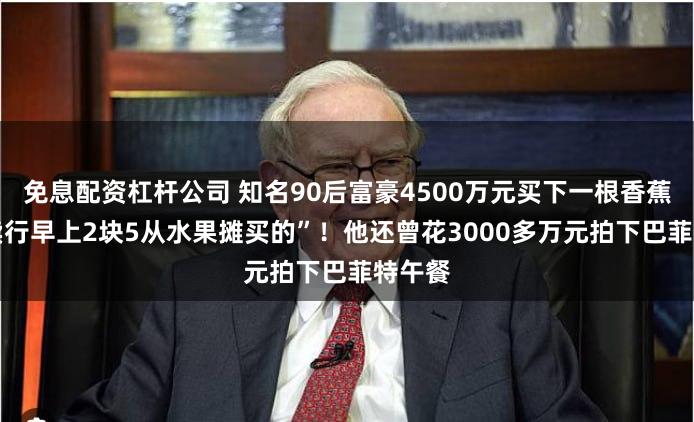 免息配资杠杆公司 知名90后富豪4500万元买下一根香蕉 “拍卖行早上2块5从水果摊买的”！他还曾花3000多万元拍下巴菲特午餐