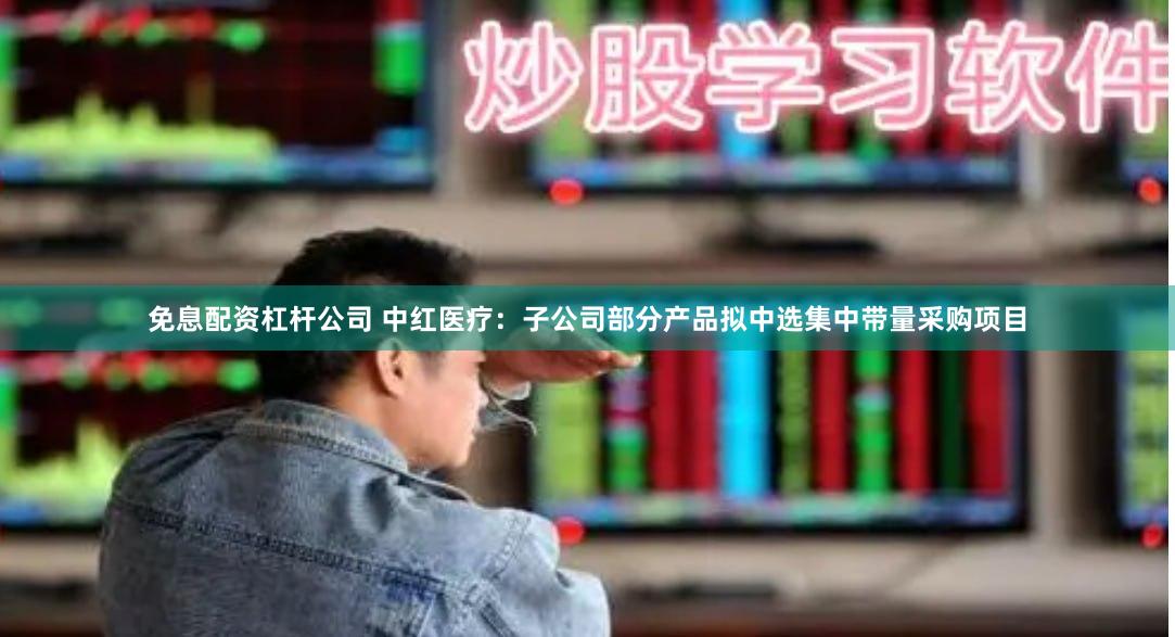 免息配资杠杆公司 中红医疗：子公司部分产品拟中选集中带量采购项目