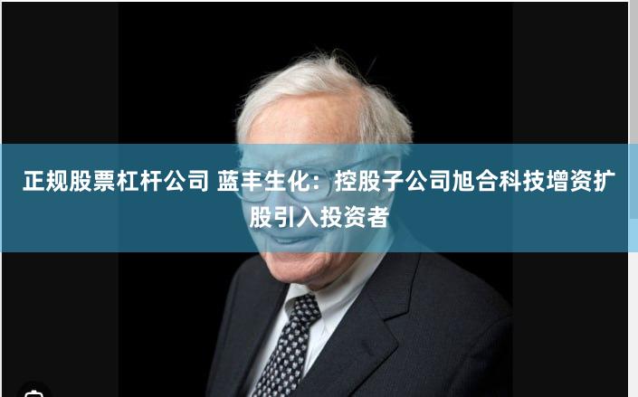 正规股票杠杆公司 蓝丰生化：控股子公司旭合科技增资扩股引入投资者