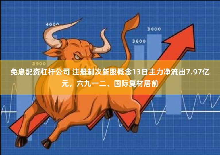 免息配资杠杆公司 注册制次新股概念13日主力净流出7.97亿元，六九一二、国际复材居前