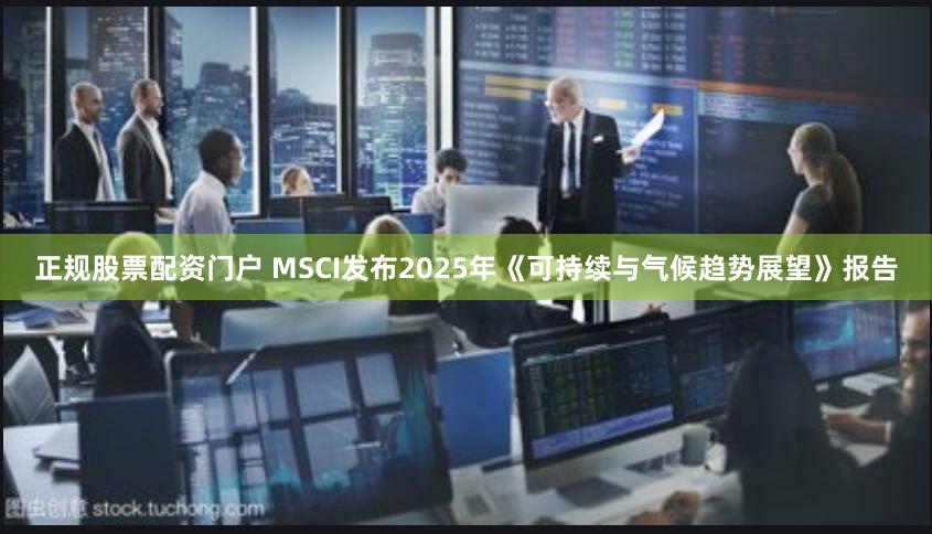 正规股票配资门户 MSCI发布2025年《可持续与气候趋势展望》报告