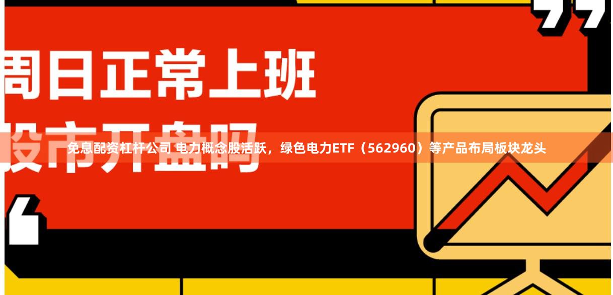 免息配资杠杆公司 电力概念股活跃，绿色电力ETF（562960）等产品布局板块龙头