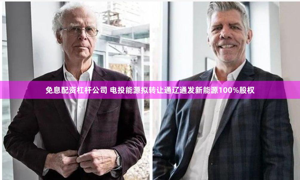 免息配资杠杆公司 电投能源拟转让通辽通发新能源100%股权