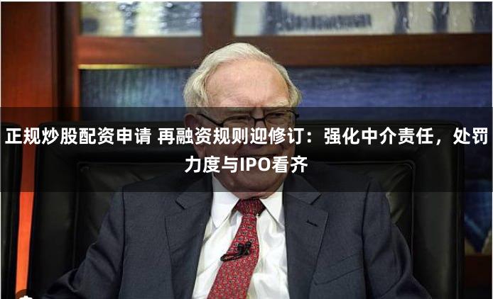 正规炒股配资申请 再融资规则迎修订：强化中介责任，处罚力度与IPO看齐