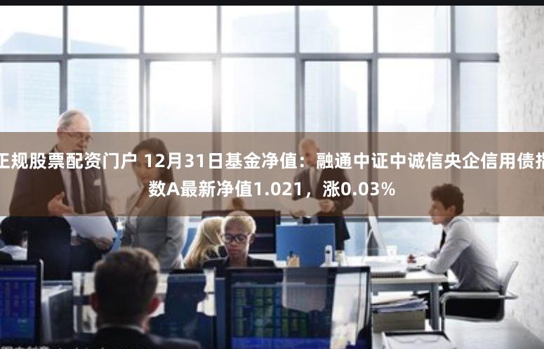 正规股票配资门户 12月31日基金净值：融通中证中诚信央企信用债指数A最新净值1.021，涨0.03%