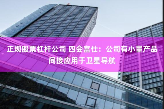 正规股票杠杆公司 四会富仕：公司有小量产品间接应用于卫星导航