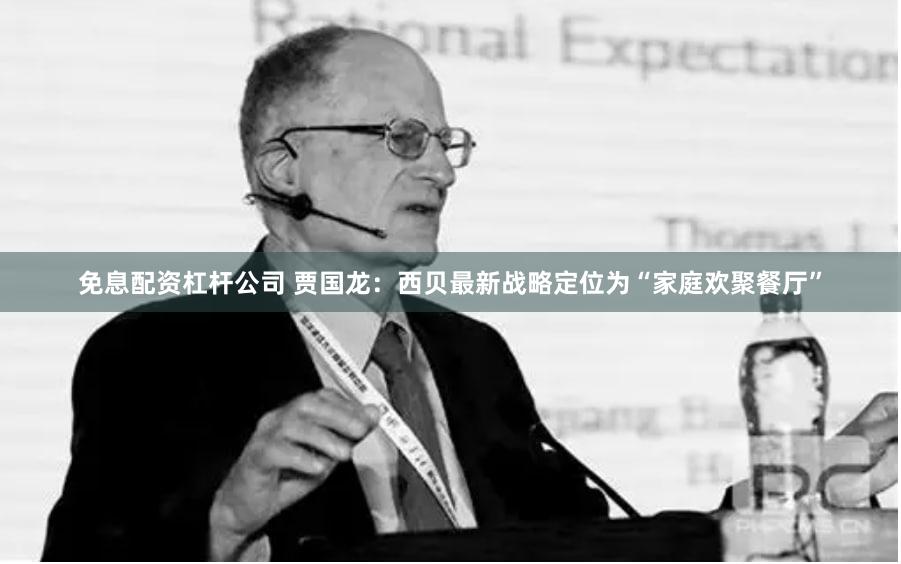 免息配资杠杆公司 贾国龙：西贝最新战略定位为“家庭欢聚餐厅”